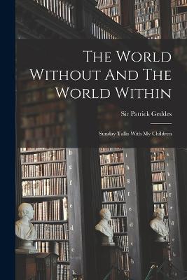 The World Without And The World Within: Sunday Talks With My Children - Geddes, Patrick, Sir