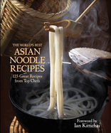 The World's Best Asian Noodle Recipes: 125 Great Recipes from Top Chefs