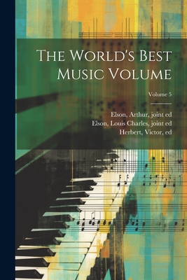 The World's Best Music Volume; Volume 5 - Herbert, Victor 1859-1924 (Creator), and Elson, Arthur 1873-1940 (Creator), and Elson, Louis Charles 1848-1920 (Creator)