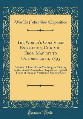 The World's Columbian Exposition, Chicago, from May 1st to October 30th, 1893: A Series of Tours from Washington Vicinity to the World's Columbian Exposition; Special Trains of Pullman Vestibuled Sleeping Cars (Classic Reprint) - Exposition, World's Columbian