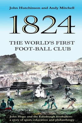 The World's First Football Club (1824): John Hope and the Edinburgh footballers: a story of sport, education and philanthropy - Mitchell, Andy, and Hutchinson, John