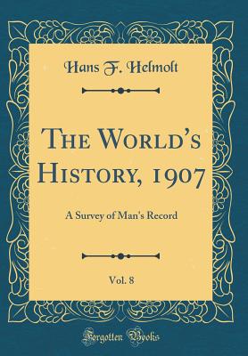 The World's History, 1907, Vol. 8: A Survey of Man's Record (Classic Reprint) - Helmolt, Hans F