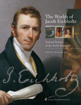 The Worlds of Jacob Eichholtz: Portrait Painter of the Early Republic - Ryan, Thomas R (Editor)