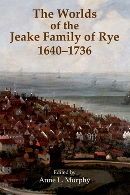 The Worlds of the Jeake Family of Rye, 1640-1736 - Murphy, Anne L. (Editor)