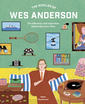 The Worlds of Wes Anderson: The Influences and Inspiration Behind the Iconic Films - Woodward, Adam