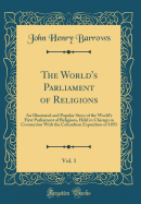 The World's Parliament of Religions, Vol. 1: An Illustrated and Popular Story of the World's First Parliament of Religions, Held in Chicago in Connection with the Columbian Exposition of 1893 (Classic Reprint)