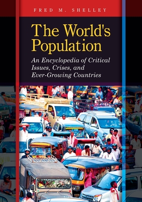 The World's Population: An Encyclopedia of Critical Issues, Crises, and Ever-Growing Countries - Shelley, Fred M.