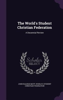 The World's Student Christian Federation: A Decennial Review - Mott, John Raleigh, and World's Student Christian Federation (Creator)
