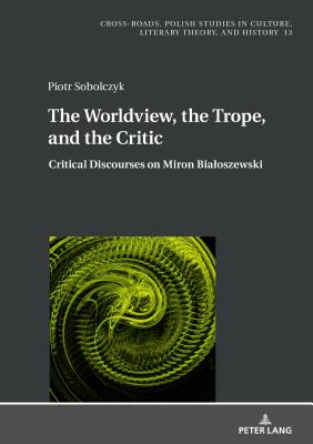 The Worldview, the Trope, and the Critic: Critical Discourses on Miron Bialoszewski - Nycz, Ryszard, and Sobolczyk, Piotr