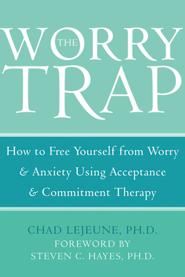 The Worry Trap: How to Free Yourself from Worry & Anxiety Using Acceptance and Commitment Therapy - Lejeune, Chad, PhD