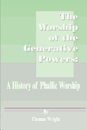 The Worship of the Generative Powers: A History of Phallic Worship