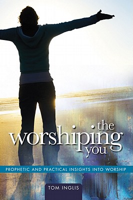 The Worshiping You: Prophetic and Practical Insights Into Worship - Inglis, Tom