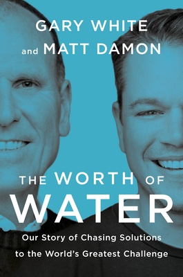 The Worth of Water: Our Story of Chasing Solutions to the World's Greatest Challenge - White, Gary, and Damon, Matt