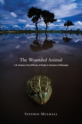 The Wounded Animal: J. M. Coetzee and the Difficulty of Reality in Literature Anj. M. Coetzee and the Difficulty of Reality in Literature and Philosophy D Philosophy - Mulhall, Stephen