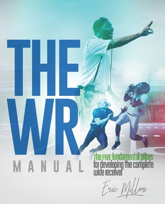 The WR Manual: The FIVE fundamental pillars for developing the complete wide receiver - Miller, Eric