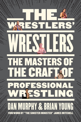 The Wrestlers' Wrestlers: The Masters of the Craft of Professional Wrestling - Murphy, Dan, and Young, Brian, and Mitchell, James (Foreword by)
