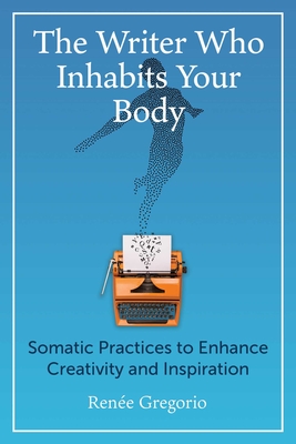 The Writer Who Inhabits Your Body: Somatic Practices to Enhance Creativity and Inspiration - Gregorio, Rene