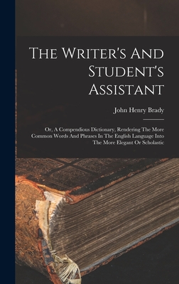 The Writer's And Student's Assistant: Or, A Compendious Dictionary, Rendering The More Common Words And Phrases In The English Language Into The More Elegant Or Scholastic - Brady, John Henry