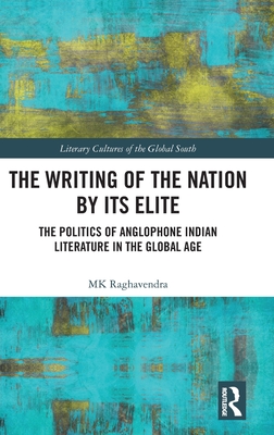 The Writing of the Nation by Its Elite: The Politics of Anglophone Indian Literature in the Global Age - Raghavendra, Mk