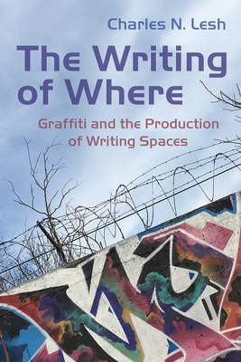 The Writing of Where: Graffiti and the Production of Writing Spaces - Lesh, Charles N
