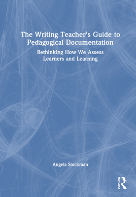 The Writing Teacher's Guide to Pedagogical Documentation: Rethinking How We Assess Learners and Learning - Stockman, Angela