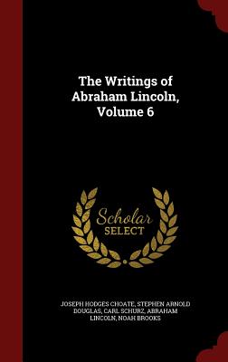 The Writings of Abraham Lincoln, Volume 6 - Choate, Joseph Hodges, and Douglas, Stephen Arnold, and Schurz, Carl