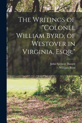 The Writings of "Colonel William Byrd, of Westover in Virginia, Esqr." - Bassett, John Spencer, and Byrd, William