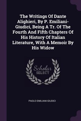 The Writings Of Dante Alighieri, By P. Emiliani- Giudici, Being A Tr. Of The Fourth And Fifth Chapters Of His History Of Italian Literature, With A Memoir By His Widow - Emiliani-Giudici, Paolo