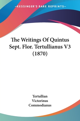 The Writings Of Quintus Sept. Flor. Tertullianus V3 (1870) - Tertullian, and Victorinus, and Commodianus