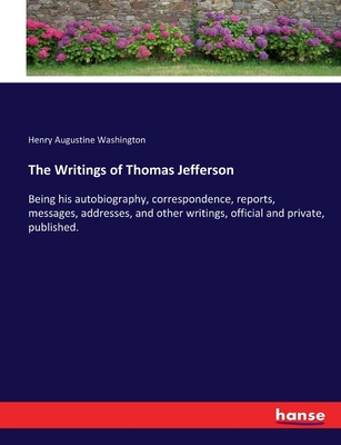 The Writings of Thomas Jefferson: Being his autobiography, correspondence, reports, messages, addresses, and other writings, official and private, published. - Washington, Henry Augustine