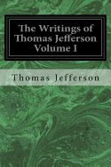 The Writings of Thomas Jefferson: Volume I
