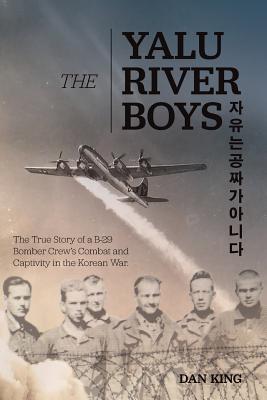 The Yalu River Boys: The True Story of a B-29 Bomber Crew's Combat and Captivity in the Korean War - King, Dan