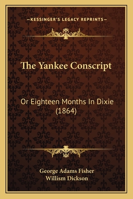 The Yankee Conscript: Or Eighteen Months in Dixie (1864) - Fisher, George Adams, and Dickson, Willism (Introduction by)