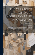 The Year Book of Daily Recreation and Information: Concerning Remarkable Men and Manners, Times and Seasons, Solemnities and Merry-Makings, Antiquities and Novelties On the Plan of the Every-Day Book and Table Book