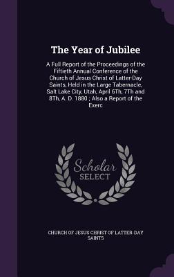 The Year of Jubilee: A Full Report of the Proceedings of the Fiftieth Annual Conference of the Church of Jesus Christ of Latter-Day Saints, Held in the Large Tabernacle, Salt Lake City, Utah, April 6Th, 7Th and 8Th, A. D. 1880; Also a Report of the Exerc - Church of Jesus Christ of Latter-Day Sai (Creator)