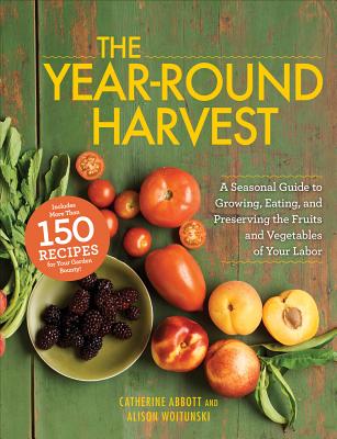 The Year-Round Harvest: A Seasonal Guide to Growing, Eating, and Preserving the Fruits and Vegetables of Your Labor - Abbott, Catherine, and Woitunski, Alison