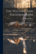 The Yellowstone National Park: A Complete Guide to and Description of the Wondrous Yellowstone Region of Wyoming and Montana Territories of the United States of America