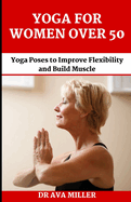 The Yoga for Women Over 50: Yoga Poses to Improve Flexibility and Build Muscle