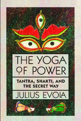 The Yoga of Power: Tantra, Shakti, and the Secret Way - Evola, Julius