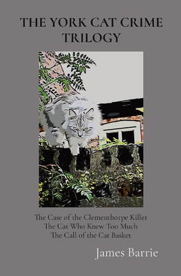 The York Cat Crime Trilogy: The Case of the Clementhorpe Killer, The Cat Who Knew Too Much, The Call of the Cat Basket - Barrie, James