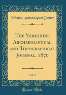 The Yorkshire Archaeological and Topographical Journal, 1870, Vol. 1 (Classic Reprint)