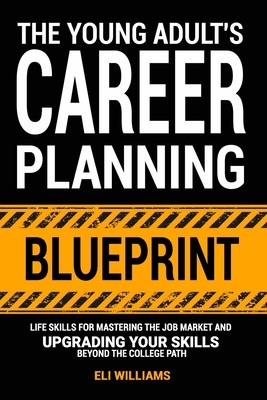 The Young Adult's Career Planning Blueprint: Life Skills for Mastering the Job Market and Upgrading Your Skills Beyond the College Path - Williams, Eli