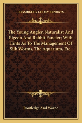 The Young Angler, Naturalist And Pigeon And Rabbit Fancier; With Hints As To The Management Of Silk Worms, The Aquarium, Etc. - Routledge and Warne