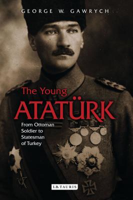 The Young Ataturk: From Ottoman Soldier to Statesman of Turkey - Gawrych, George W.