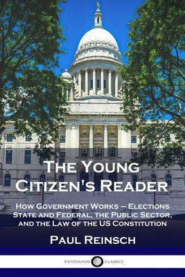 The Young Citizen's Reader: How Government Works - Elections State and Federal, the Public Sector, and the Law of the US Constitution - Reinsch, Paul