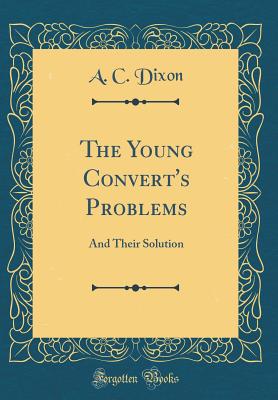 The Young Convert's Problems: And Their Solution (Classic Reprint) - Dixon, A C