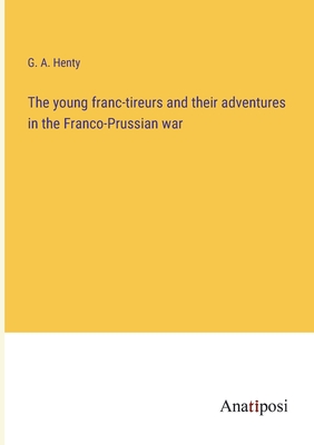 The young franc-tireurs and their adventures in the Franco-Prussian war - Henty, G a
