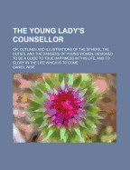 The Young Lady's Counsellor: Or, Outlines and Illustrations of the Sphere, the Duties, and the Dangers of Young Women, Designed to Be a Guide to True Happiness in This Life, and to Glory in the Life Which Is to Come