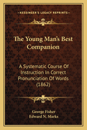 The Young Man's Best Companion: A Systematic Course of Instruction in Correct Pronunciation of Words (1862)