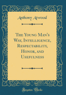 The Young Man's Way, Intelligence, Respectability, Honor, and Usefulness (Classic Reprint)